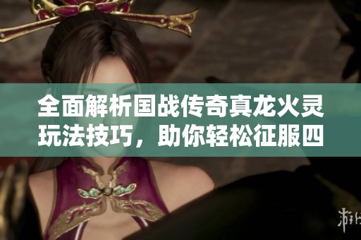全面解析国战传奇真龙火灵玩法技巧，助你轻松征服四方战场精彩攻略！