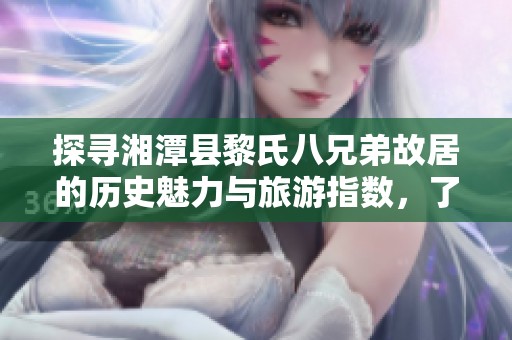 探寻湘潭县黎氏八兄弟故居的历史魅力与旅游指数，了解未来几天的天气预报与气温变化