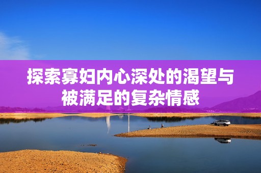 探索寡妇内心深处的渴望与被满足的复杂情感