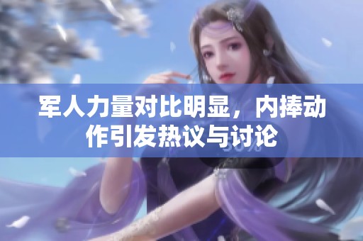 军人力量对比明显，内捧动作引发热议与讨论