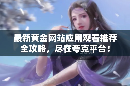 最新黄金网站应用观看推荐全攻略，尽在夸克平台！