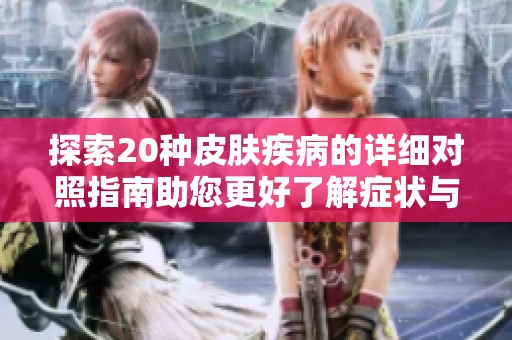 探索20种皮肤疾病的详细对照指南助您更好了解症状与治疗方法