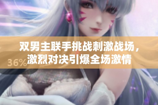 双男主联手挑战刺激战场，激烈对决引爆全场激情