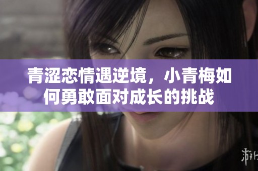 青涩恋情遇逆境，小青梅如何勇敢面对成长的挑战