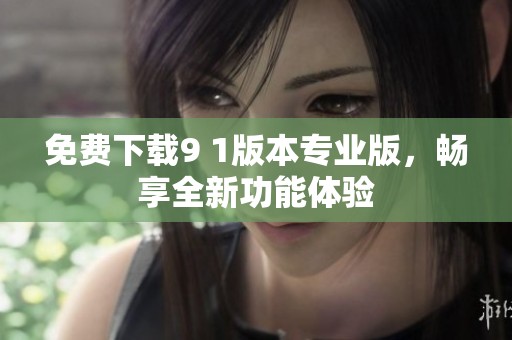 免费下载9 1版本专业版，畅享全新功能体验