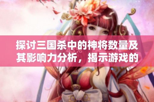 探讨三国杀中的神将数量及其影响力分析，揭示游戏的深层魅力与策略价值