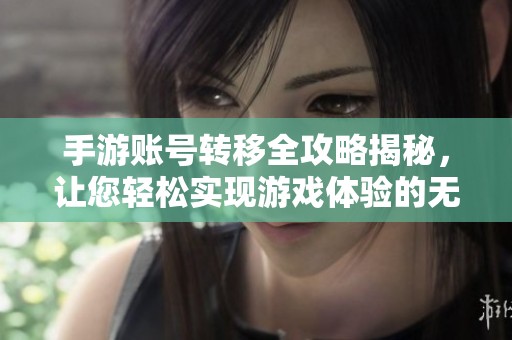 手游账号转移全攻略揭秘，让您轻松实现游戏体验的无缝连接与畅享乐趣