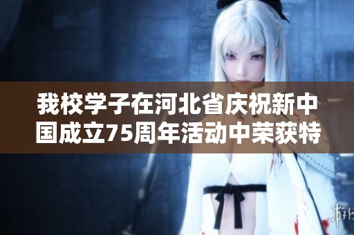 我校学子在河北省庆祝新中国成立75周年活动中荣获特等奖，展现优秀风采