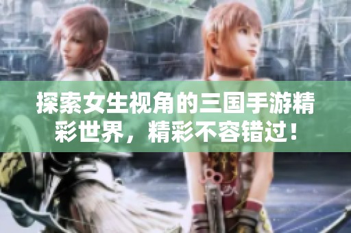 探索女生视角的三国手游精彩世界，精彩不容错过！