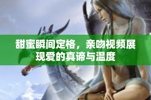 甜蜜瞬间定格，亲吻视频展现爱的真谛与温度