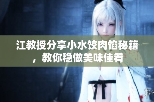 江教授分享小水饺肉馅秘籍，教你稳做美味佳肴