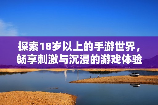探索18岁以上的手游世界，畅享刺激与沉浸的游戏体验