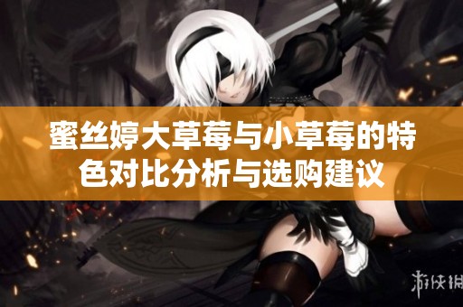 蜜丝婷大草莓与小草莓的特色对比分析与选购建议