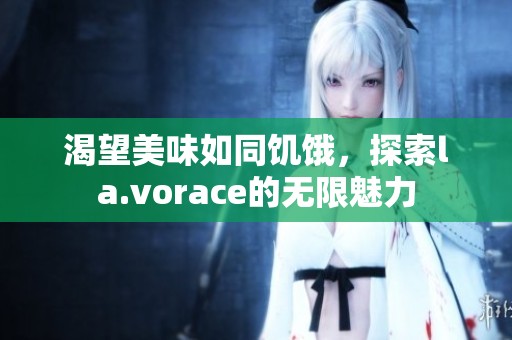 渴望美味如同饥饿，探索la.vorace的无限魅力