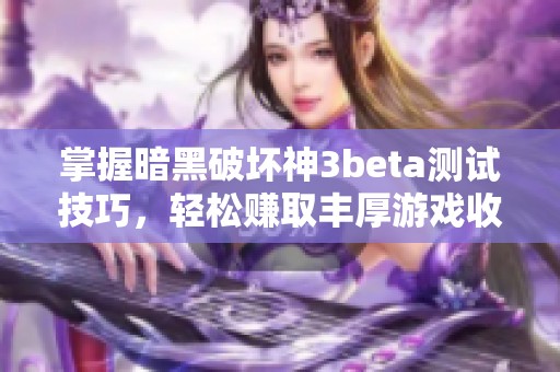 掌握暗黑破坏神3beta测试技巧，轻松赚取丰厚游戏收益的全攻略