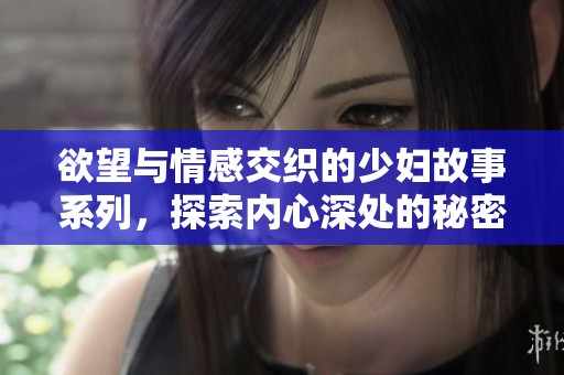 欲望与情感交织的少妇故事系列，探索内心深处的秘密与激情