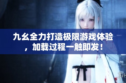 九幺全力打造极限游戏体验，加载过程一触即发！