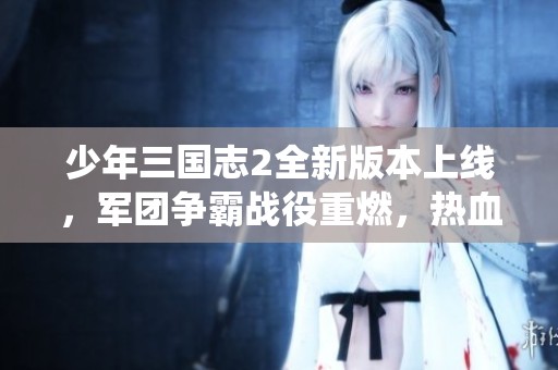 少年三国志2全新版本上线，军团争霸战役重燃，热血对决再掀高潮