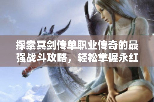 探索冥剑传单职业传奇的最强战斗攻略，轻松掌握永红游戏的最佳打法与技巧
