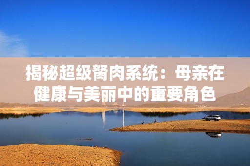 揭秘超级胬肉系统：母亲在健康与美丽中的重要角色