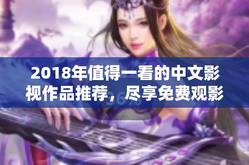 2018年值得一看的中文影视作品推荐，尽享免费观影乐趣