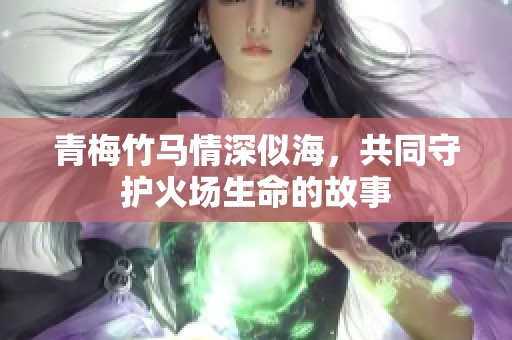 青梅竹马情深似海，共同守护火场生命的故事