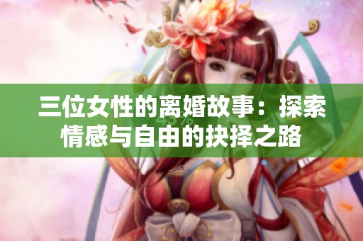 三位女性的离婚故事：探索情感与自由的抉择之路
