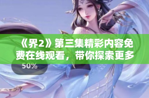 《界2》第三集精彩内容免费在线观看，带你探索更多故事细节