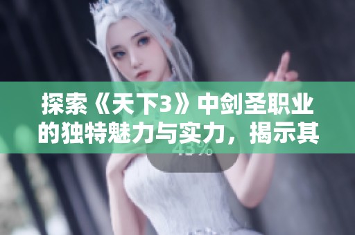探索《天下3》中剑圣职业的独特魅力与实力，揭示其在游戏中的卓越表现与战斗策略