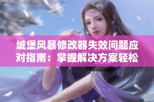 城堡风暴修改器失效问题应对指南：掌握解决方案轻松恢复使用体验
