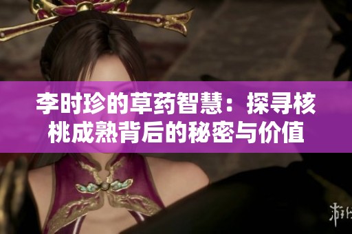 李时珍的草药智慧：探寻核桃成熟背后的秘密与价值