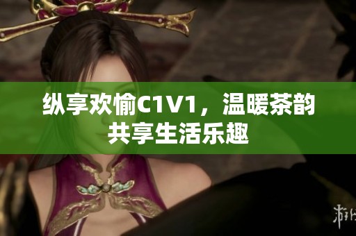 纵享欢愉C1V1，温暖茶韵共享生活乐趣