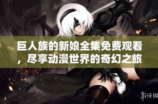 巨人族的新娘全集免费观看，尽享动漫世界的奇幻之旅
