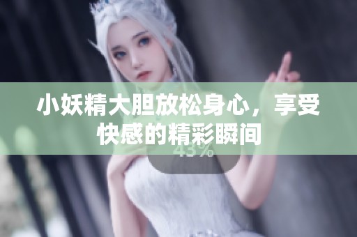 小妖精大胆放松身心，享受快感的精彩瞬间