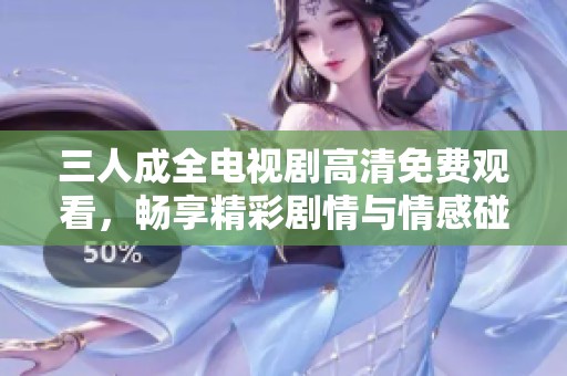 三人成全电视剧高清免费观看，畅享精彩剧情与情感碰撞