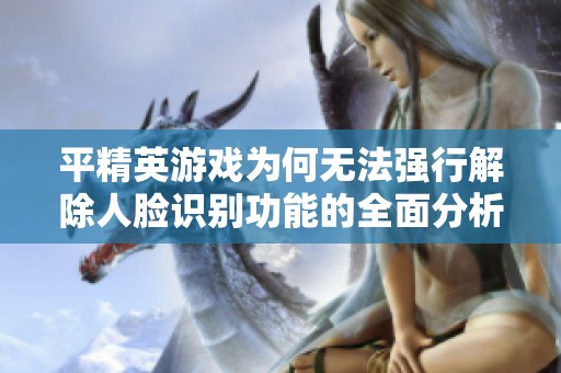 平精英游戏为何无法强行解除人脸识别功能的全面分析与解决办法