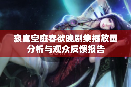 寂寞空庭春欲晚剧集播放量分析与观众反馈报告