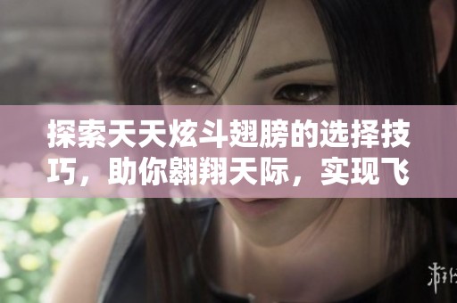 探索天天炫斗翅膀的选择技巧，助你翱翔天际，实现飞得更高更远的梦想