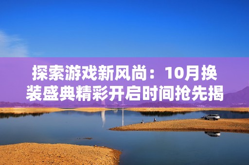 探索游戏新风尚：10月换装盛典精彩开启时间抢先揭秘，助你不留遗憾！