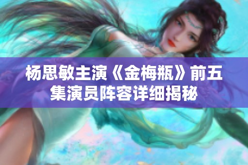杨思敏主演《金梅瓶》前五集演员阵容详细揭秘