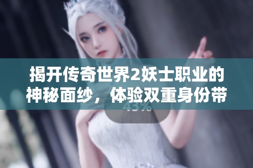 揭开传奇世界2妖士职业的神秘面纱，体验双重身份带来的独特魅力与挑战吧