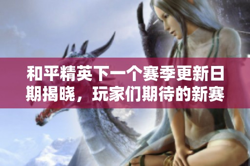 和平精英下一个赛季更新日期揭晓，玩家们期待的新赛季何时来临呢