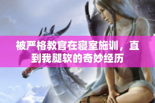 被严格教官在寝室施训，直到我腿软的奇妙经历