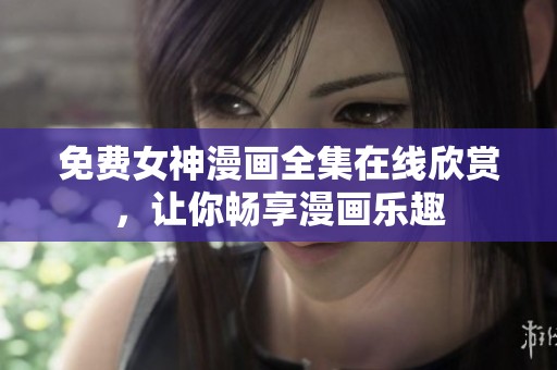 免费女神漫画全集在线欣赏，让你畅享漫画乐趣