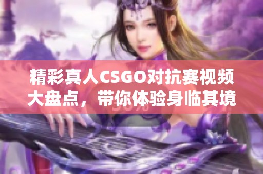 精彩真人CSGO对抗赛视频大盘点，带你体验身临其境的战斗快感