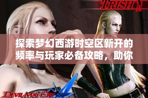 探索梦幻西游时空区新开的频率与玩家必备攻略，助你轻松踏入新区之旅