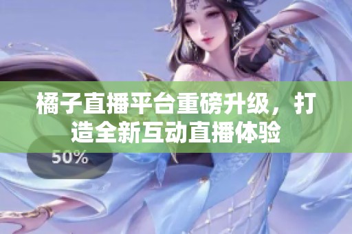 橘子直播平台重磅升级，打造全新互动直播体验