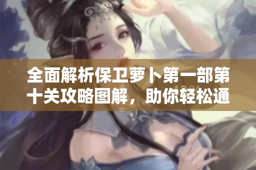全面解析保卫萝卜第一部第十关攻略图解，助你轻松通关及获取高分