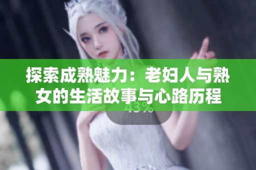 探索成熟魅力：老妇人与熟女的生活故事与心路历程