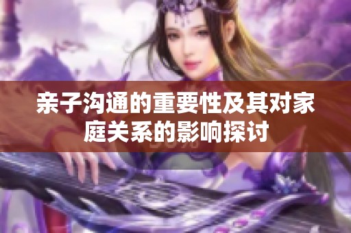 亲子沟通的重要性及其对家庭关系的影响探讨